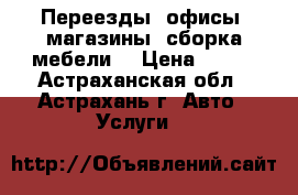 Переезды, офисы, магазины, сборка мебели. › Цена ­ 250 - Астраханская обл., Астрахань г. Авто » Услуги   